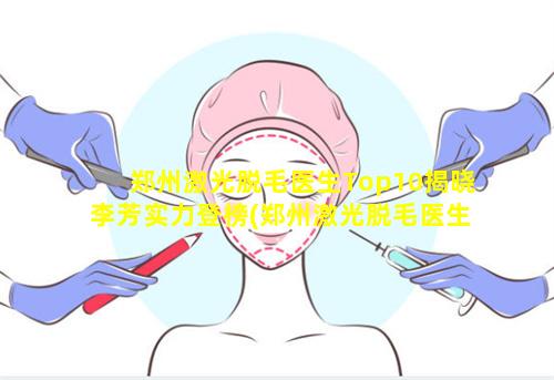 郑州激光脱毛医生Top10揭晓李芳实力登榜(郑州激光脱毛医生top10揭晓李芳实力 🦆 登榜)